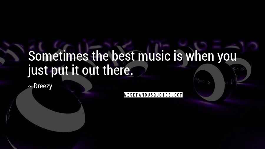 Dreezy Quotes: Sometimes the best music is when you just put it out there.