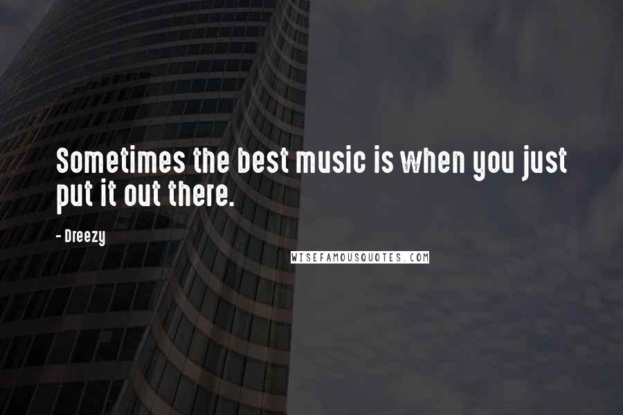 Dreezy Quotes: Sometimes the best music is when you just put it out there.