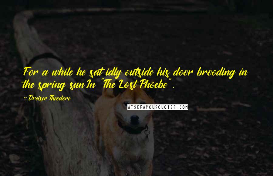 Dreiser Theodore Quotes: For a while he sat idly outside his door brooding in the spring sun.In "The Lost Phoebe".