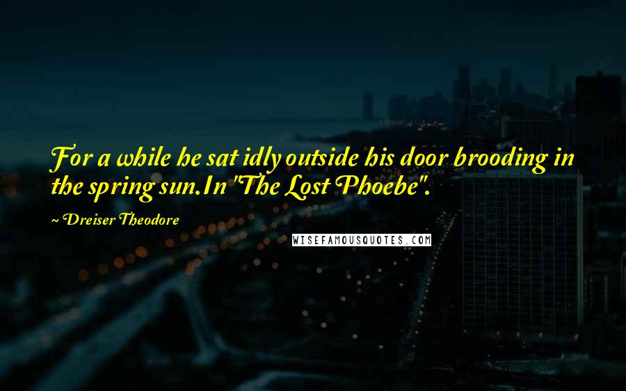 Dreiser Theodore Quotes: For a while he sat idly outside his door brooding in the spring sun.In "The Lost Phoebe".