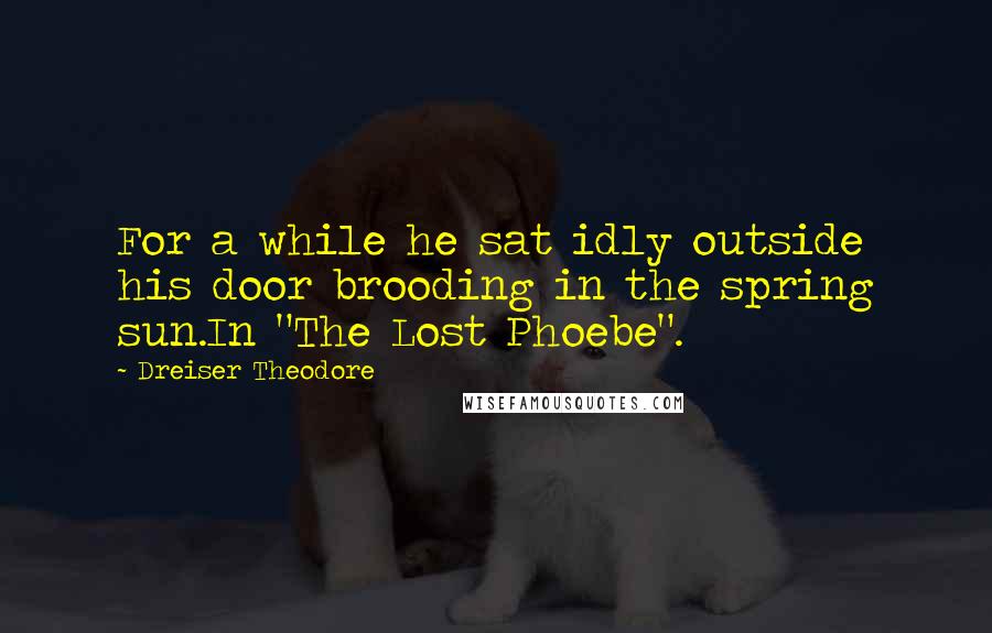 Dreiser Theodore Quotes: For a while he sat idly outside his door brooding in the spring sun.In "The Lost Phoebe".