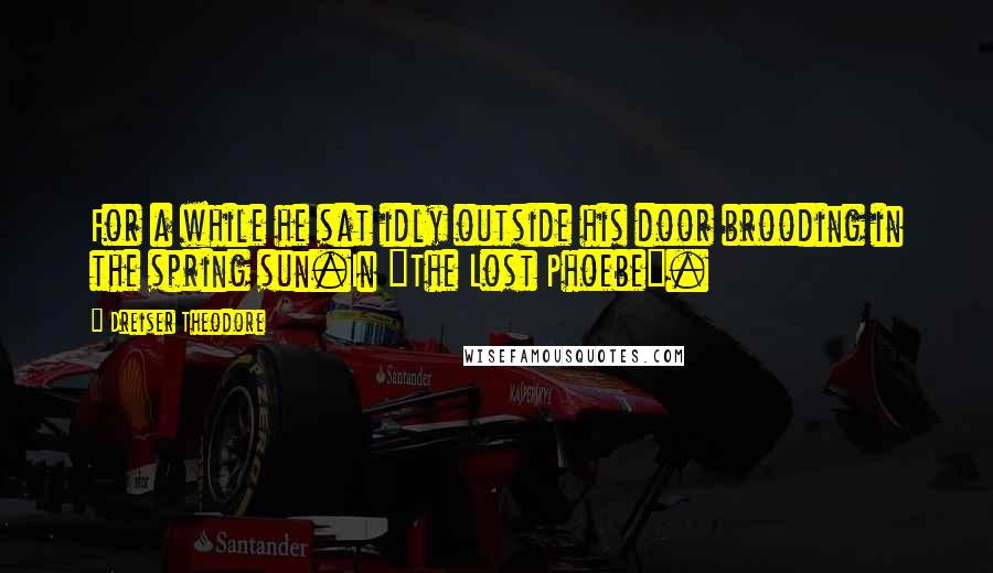 Dreiser Theodore Quotes: For a while he sat idly outside his door brooding in the spring sun.In "The Lost Phoebe".