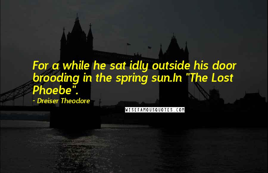 Dreiser Theodore Quotes: For a while he sat idly outside his door brooding in the spring sun.In "The Lost Phoebe".