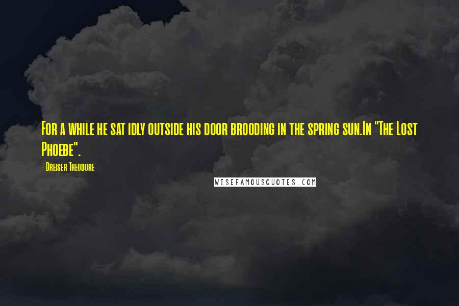 Dreiser Theodore Quotes: For a while he sat idly outside his door brooding in the spring sun.In "The Lost Phoebe".