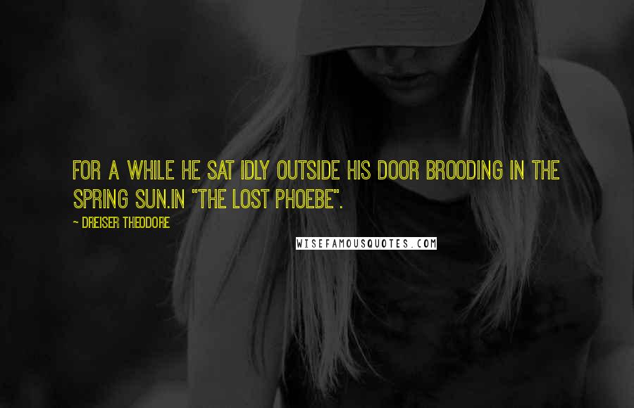 Dreiser Theodore Quotes: For a while he sat idly outside his door brooding in the spring sun.In "The Lost Phoebe".