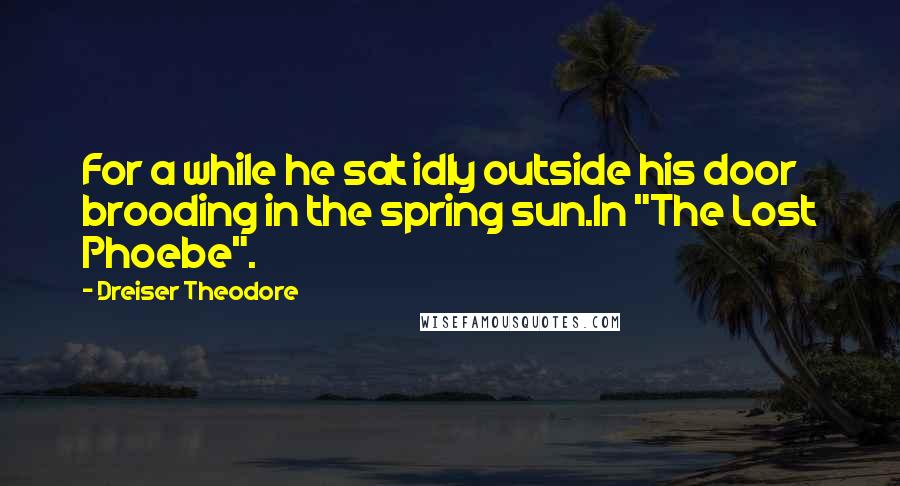 Dreiser Theodore Quotes: For a while he sat idly outside his door brooding in the spring sun.In "The Lost Phoebe".