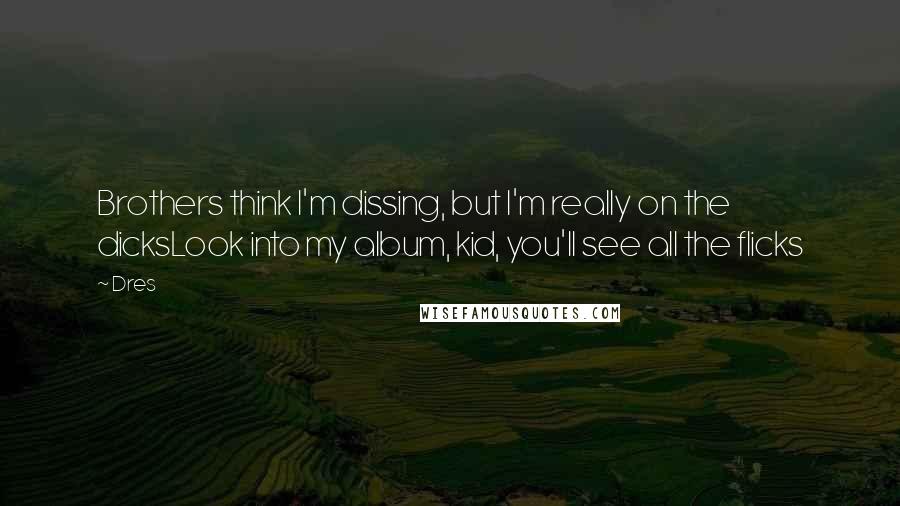Dres Quotes: Brothers think I'm dissing, but I'm really on the dicksLook into my album, kid, you'll see all the flicks
