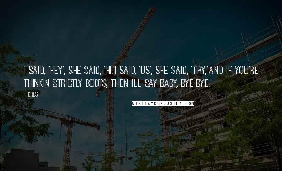 Dres Quotes: I said, 'Hey', she said, 'Hi.'I said, 'Us', she said, 'Try,''And if you're thinkin strictly boots, then I'll say baby, bye bye.'
