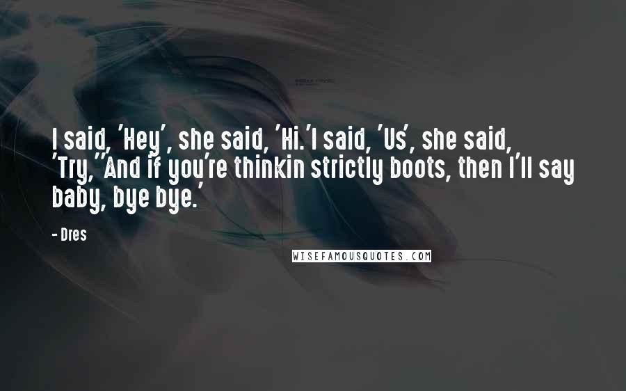 Dres Quotes: I said, 'Hey', she said, 'Hi.'I said, 'Us', she said, 'Try,''And if you're thinkin strictly boots, then I'll say baby, bye bye.'