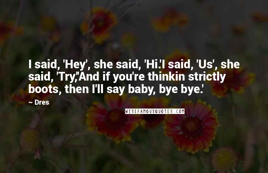 Dres Quotes: I said, 'Hey', she said, 'Hi.'I said, 'Us', she said, 'Try,''And if you're thinkin strictly boots, then I'll say baby, bye bye.'