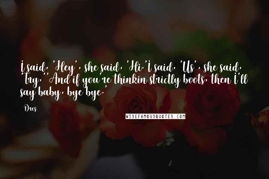 Dres Quotes: I said, 'Hey', she said, 'Hi.'I said, 'Us', she said, 'Try,''And if you're thinkin strictly boots, then I'll say baby, bye bye.'