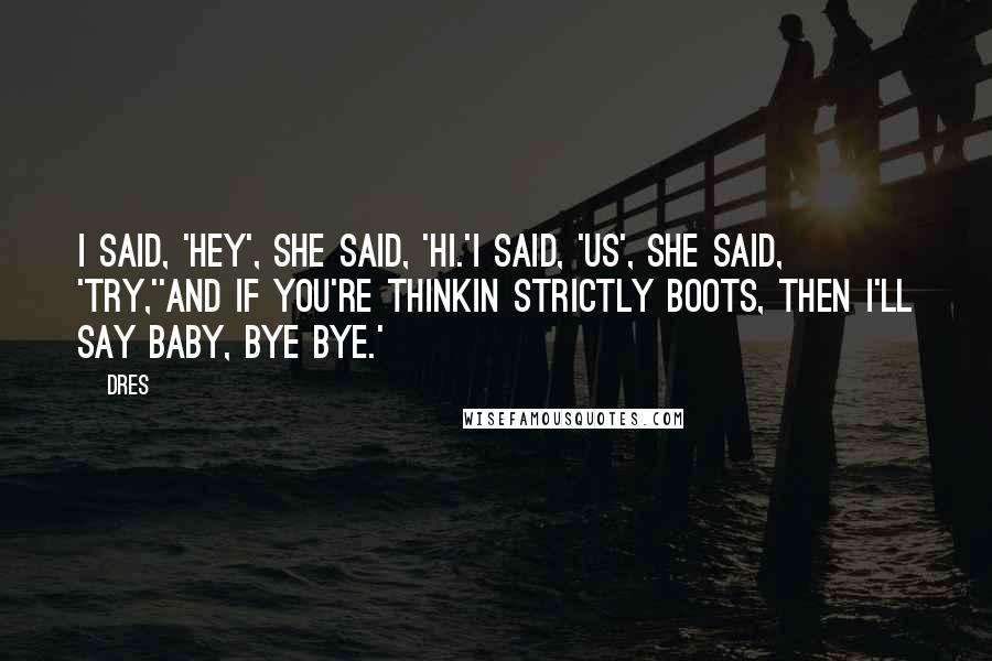 Dres Quotes: I said, 'Hey', she said, 'Hi.'I said, 'Us', she said, 'Try,''And if you're thinkin strictly boots, then I'll say baby, bye bye.'