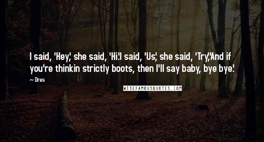 Dres Quotes: I said, 'Hey', she said, 'Hi.'I said, 'Us', she said, 'Try,''And if you're thinkin strictly boots, then I'll say baby, bye bye.'