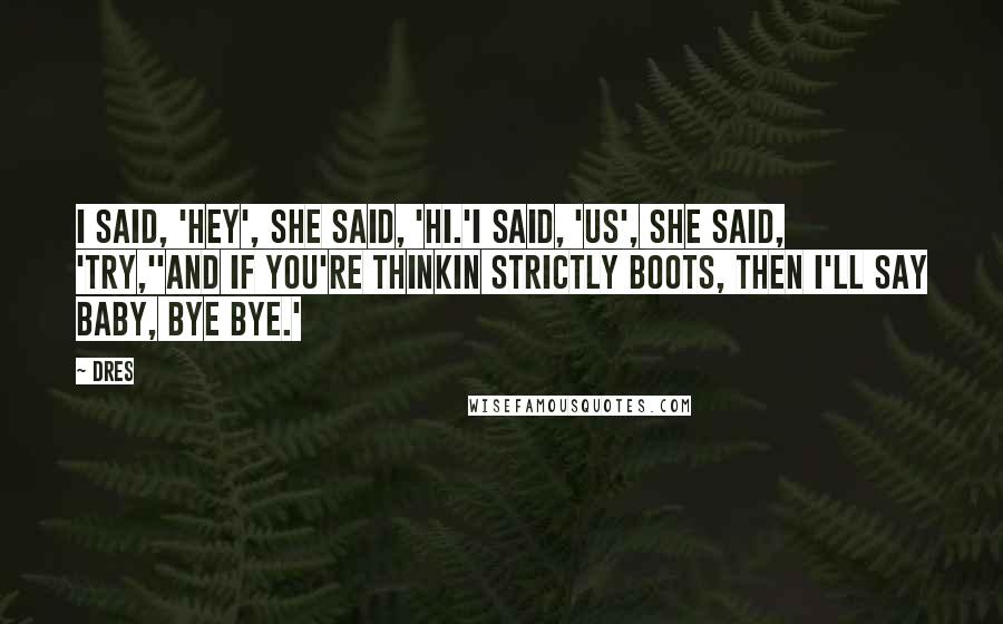 Dres Quotes: I said, 'Hey', she said, 'Hi.'I said, 'Us', she said, 'Try,''And if you're thinkin strictly boots, then I'll say baby, bye bye.'