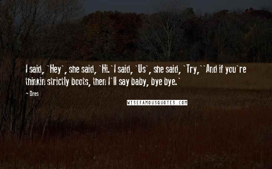 Dres Quotes: I said, 'Hey', she said, 'Hi.'I said, 'Us', she said, 'Try,''And if you're thinkin strictly boots, then I'll say baby, bye bye.'