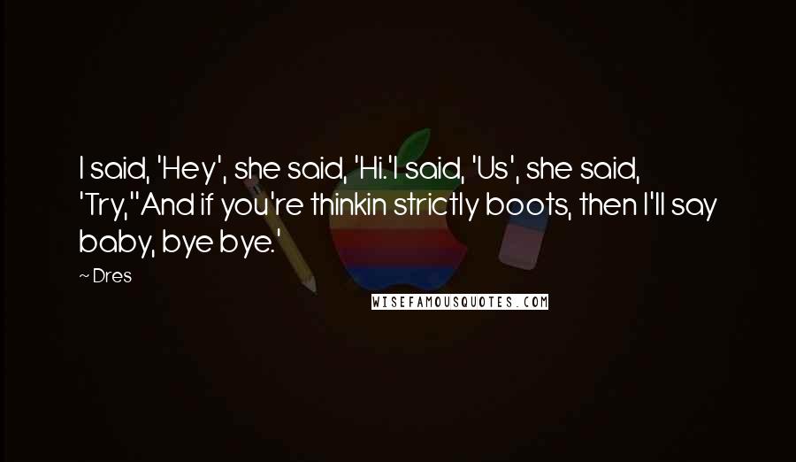 Dres Quotes: I said, 'Hey', she said, 'Hi.'I said, 'Us', she said, 'Try,''And if you're thinkin strictly boots, then I'll say baby, bye bye.'