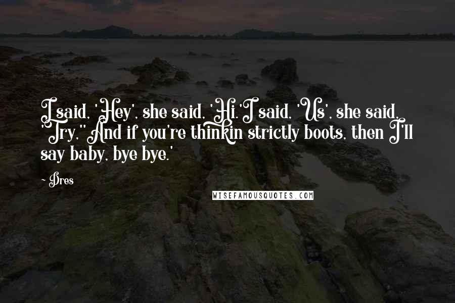 Dres Quotes: I said, 'Hey', she said, 'Hi.'I said, 'Us', she said, 'Try,''And if you're thinkin strictly boots, then I'll say baby, bye bye.'