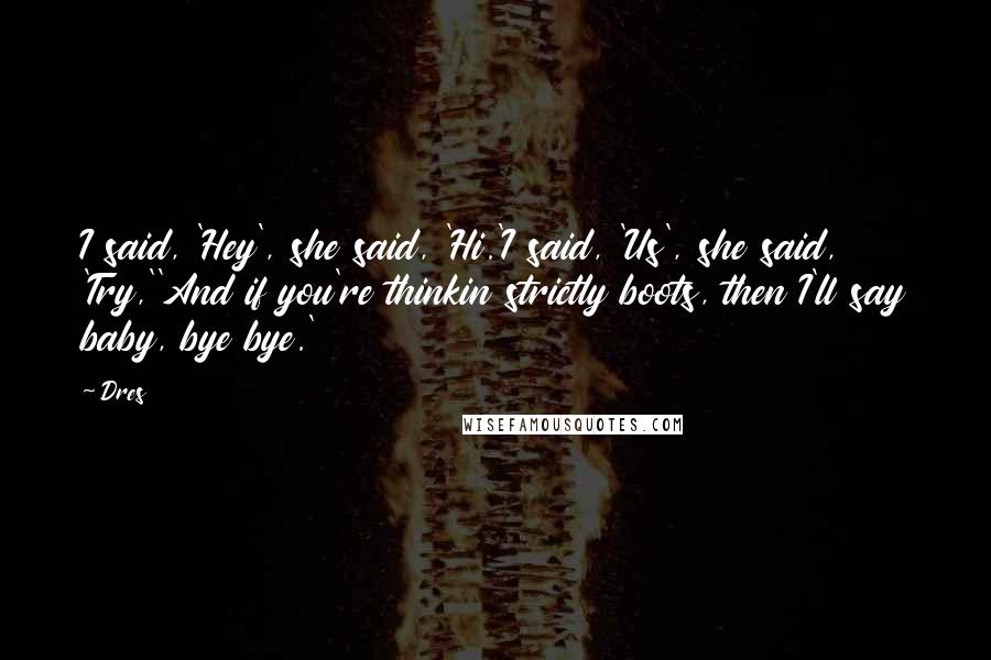 Dres Quotes: I said, 'Hey', she said, 'Hi.'I said, 'Us', she said, 'Try,''And if you're thinkin strictly boots, then I'll say baby, bye bye.'