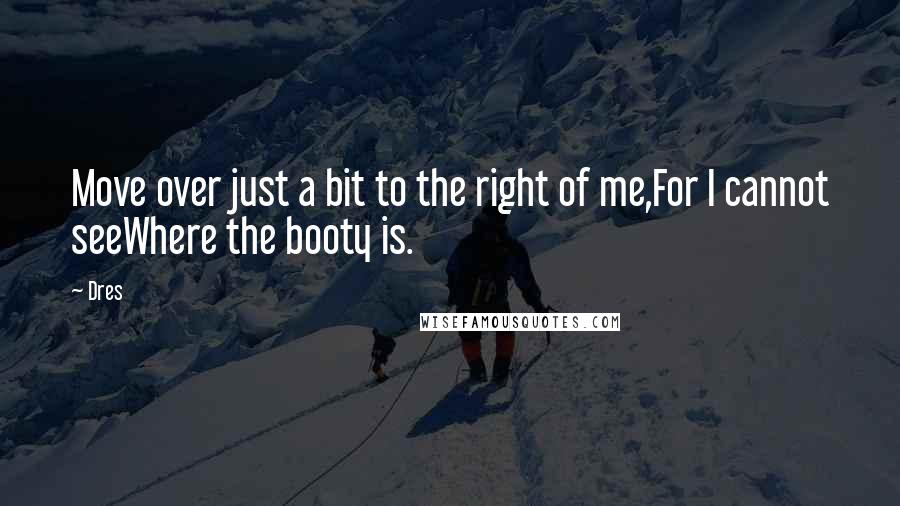 Dres Quotes: Move over just a bit to the right of me,For I cannot seeWhere the booty is.