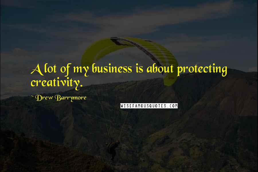 Drew Barrymore Quotes: A lot of my business is about protecting creativity.