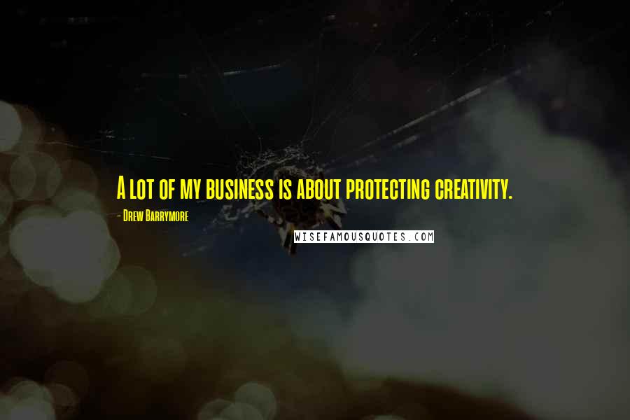 Drew Barrymore Quotes: A lot of my business is about protecting creativity.