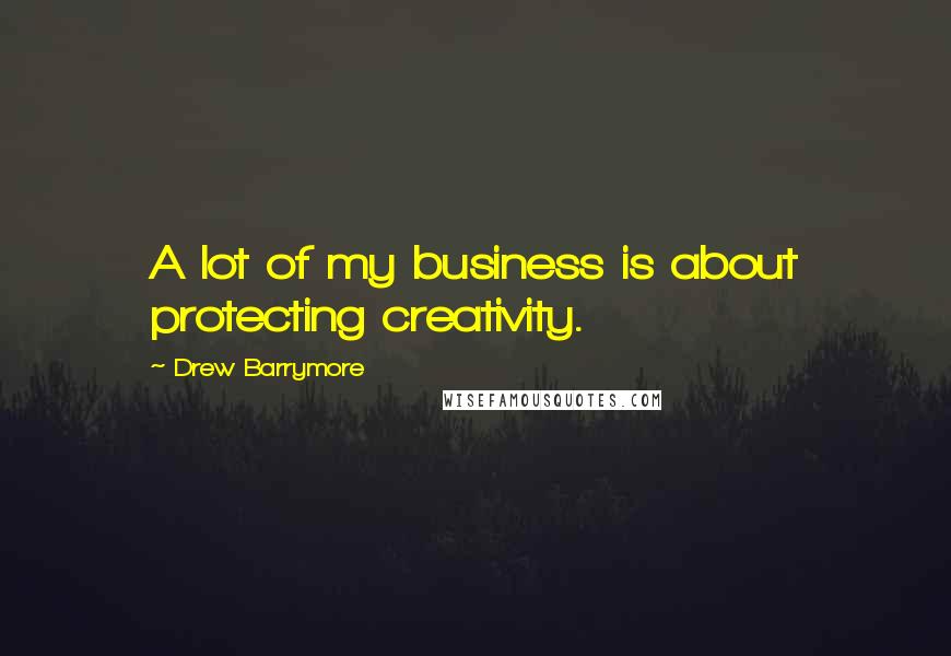 Drew Barrymore Quotes: A lot of my business is about protecting creativity.