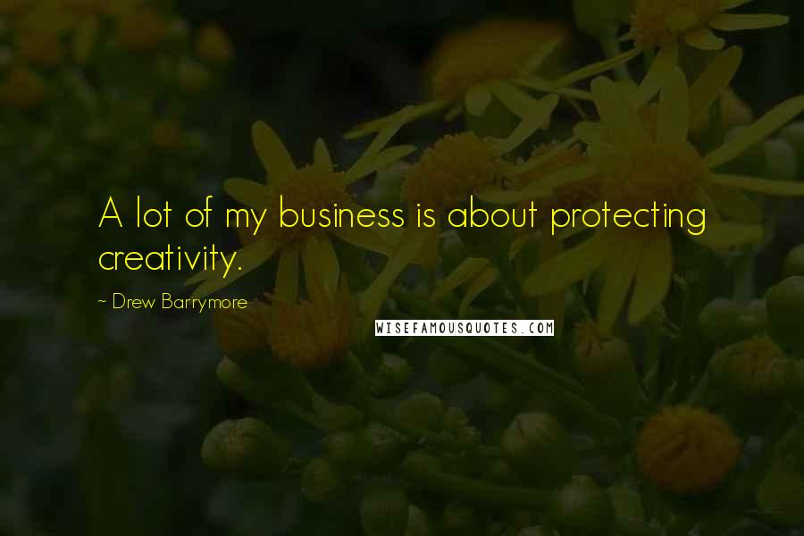 Drew Barrymore Quotes: A lot of my business is about protecting creativity.