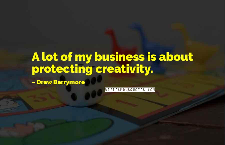 Drew Barrymore Quotes: A lot of my business is about protecting creativity.