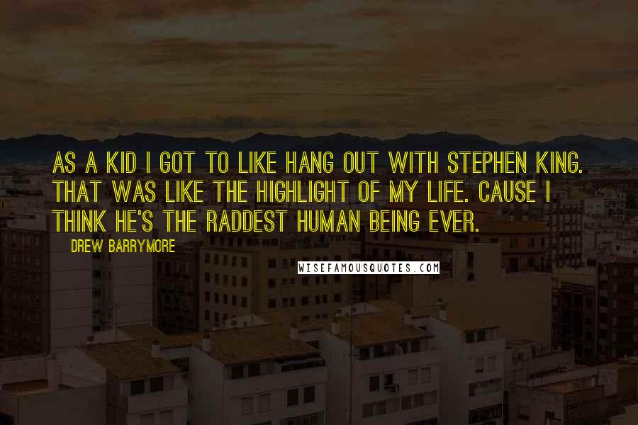 Drew Barrymore Quotes: As a kid I got to like hang out with Stephen King. That was like the highlight of my life. Cause I think he's the raddest human being ever.