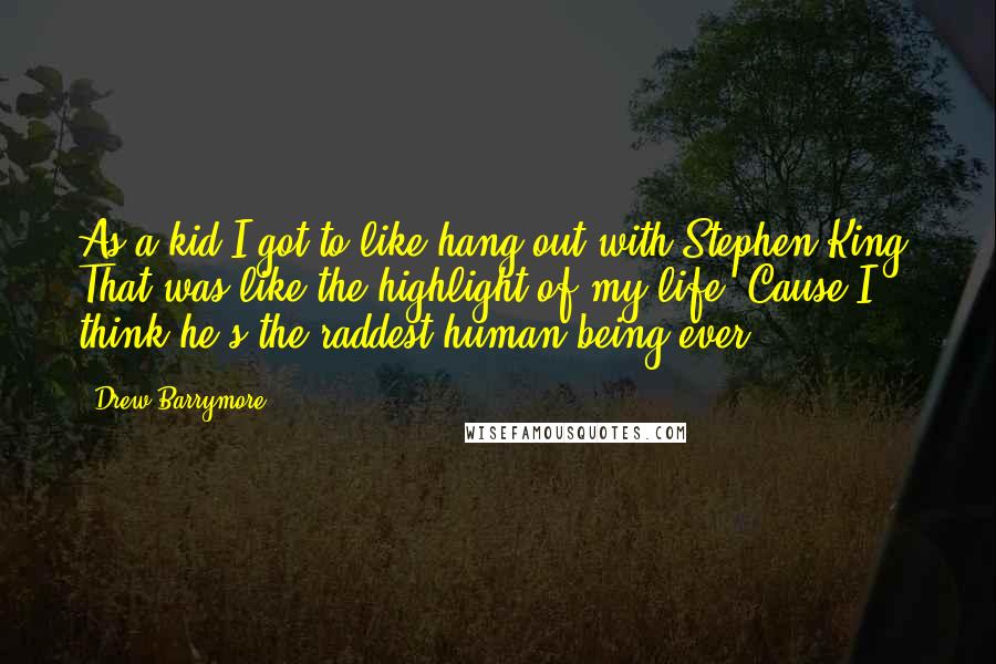 Drew Barrymore Quotes: As a kid I got to like hang out with Stephen King. That was like the highlight of my life. Cause I think he's the raddest human being ever.