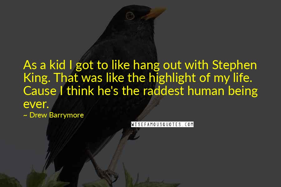 Drew Barrymore Quotes: As a kid I got to like hang out with Stephen King. That was like the highlight of my life. Cause I think he's the raddest human being ever.