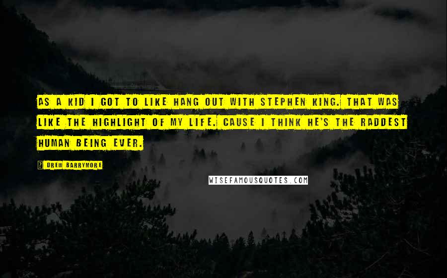 Drew Barrymore Quotes: As a kid I got to like hang out with Stephen King. That was like the highlight of my life. Cause I think he's the raddest human being ever.