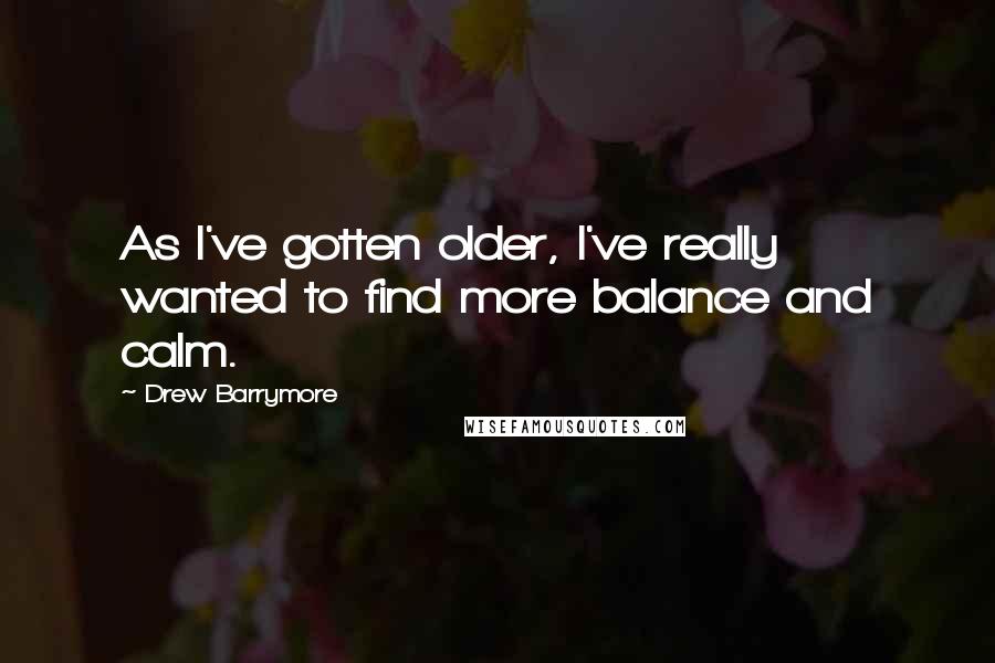 Drew Barrymore Quotes: As I've gotten older, I've really wanted to find more balance and calm.