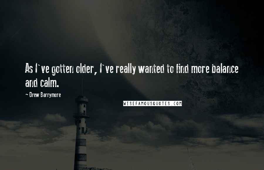 Drew Barrymore Quotes: As I've gotten older, I've really wanted to find more balance and calm.
