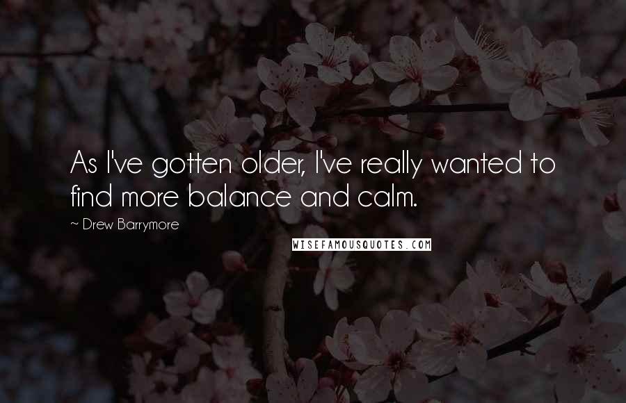 Drew Barrymore Quotes: As I've gotten older, I've really wanted to find more balance and calm.