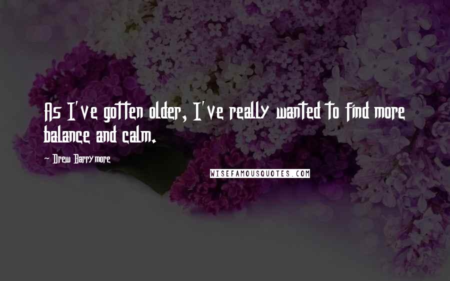 Drew Barrymore Quotes: As I've gotten older, I've really wanted to find more balance and calm.