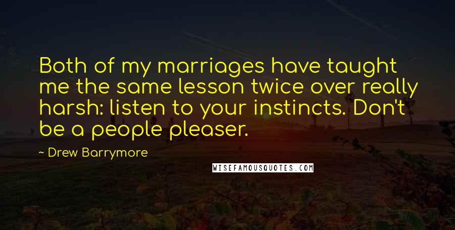 Drew Barrymore Quotes: Both of my marriages have taught me the same lesson twice over really harsh: listen to your instincts. Don't be a people pleaser.
