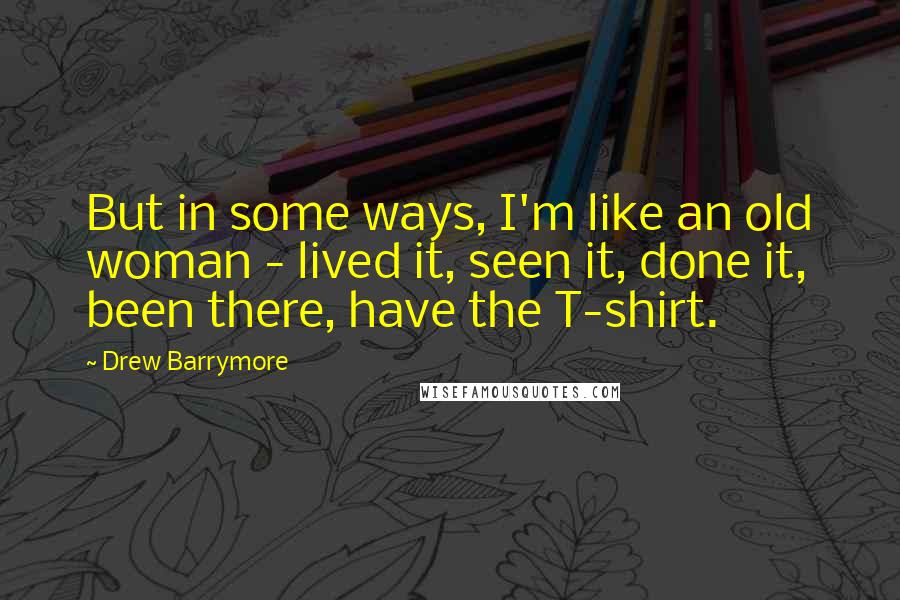 Drew Barrymore Quotes: But in some ways, I'm like an old woman - lived it, seen it, done it, been there, have the T-shirt.