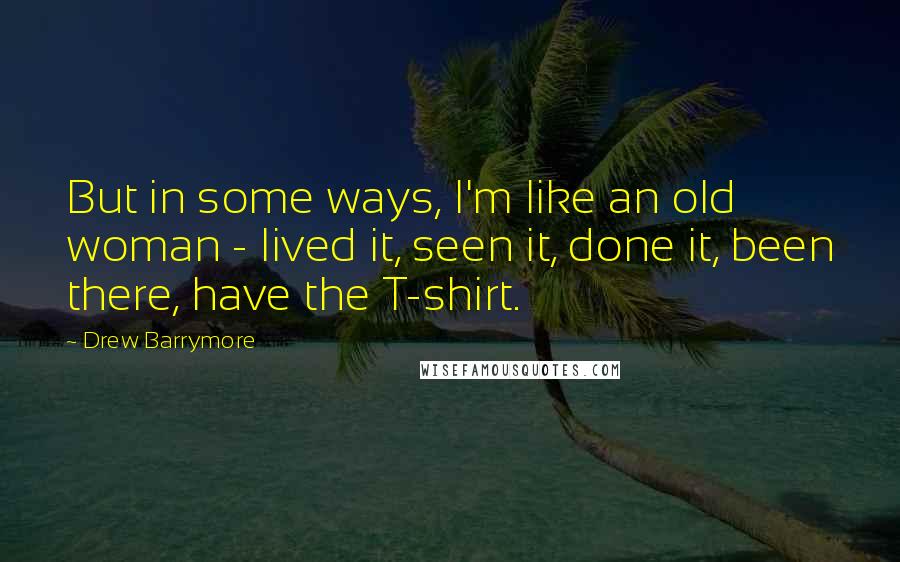 Drew Barrymore Quotes: But in some ways, I'm like an old woman - lived it, seen it, done it, been there, have the T-shirt.