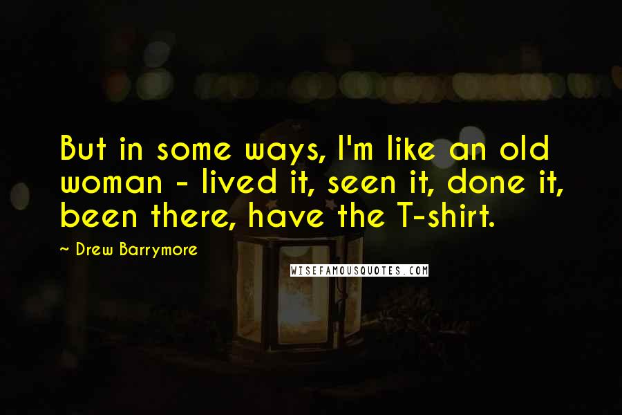 Drew Barrymore Quotes: But in some ways, I'm like an old woman - lived it, seen it, done it, been there, have the T-shirt.