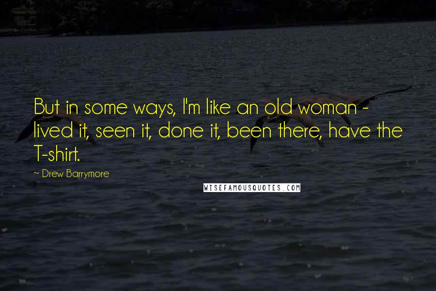 Drew Barrymore Quotes: But in some ways, I'm like an old woman - lived it, seen it, done it, been there, have the T-shirt.