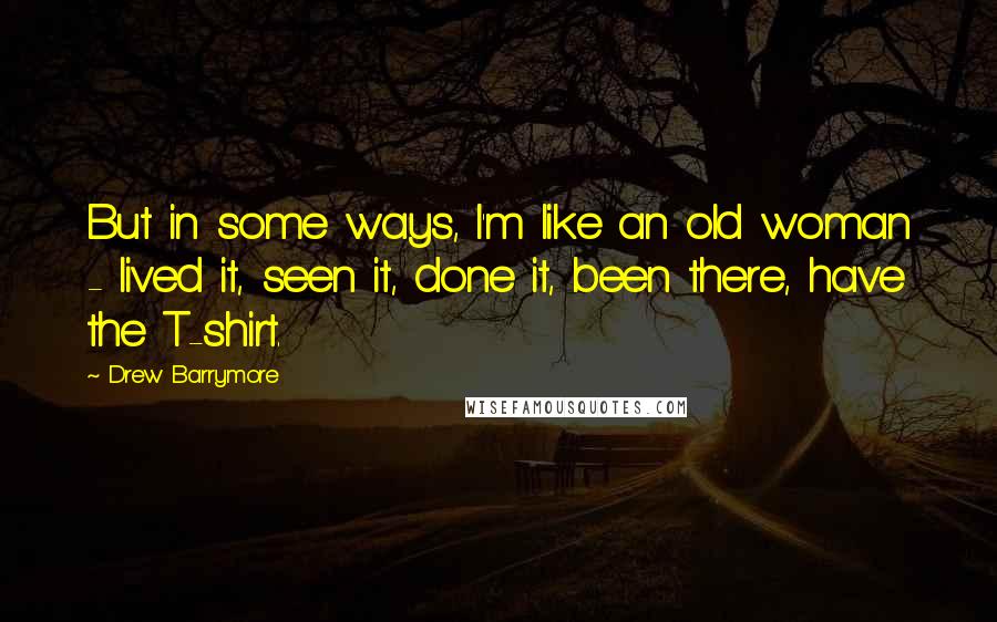 Drew Barrymore Quotes: But in some ways, I'm like an old woman - lived it, seen it, done it, been there, have the T-shirt.