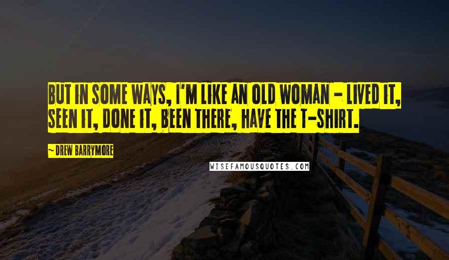 Drew Barrymore Quotes: But in some ways, I'm like an old woman - lived it, seen it, done it, been there, have the T-shirt.