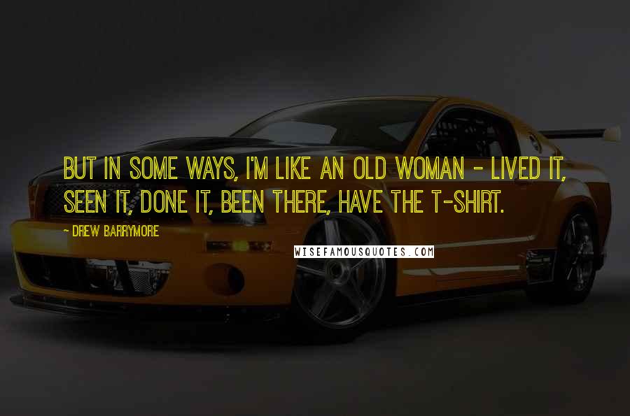 Drew Barrymore Quotes: But in some ways, I'm like an old woman - lived it, seen it, done it, been there, have the T-shirt.