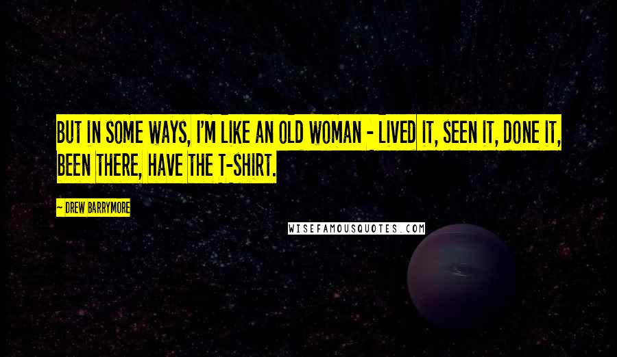 Drew Barrymore Quotes: But in some ways, I'm like an old woman - lived it, seen it, done it, been there, have the T-shirt.