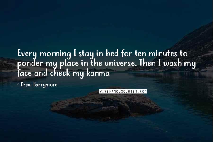 Drew Barrymore Quotes: Every morning I stay in bed for ten minutes to ponder my place in the universe. Then I wash my face and check my karma