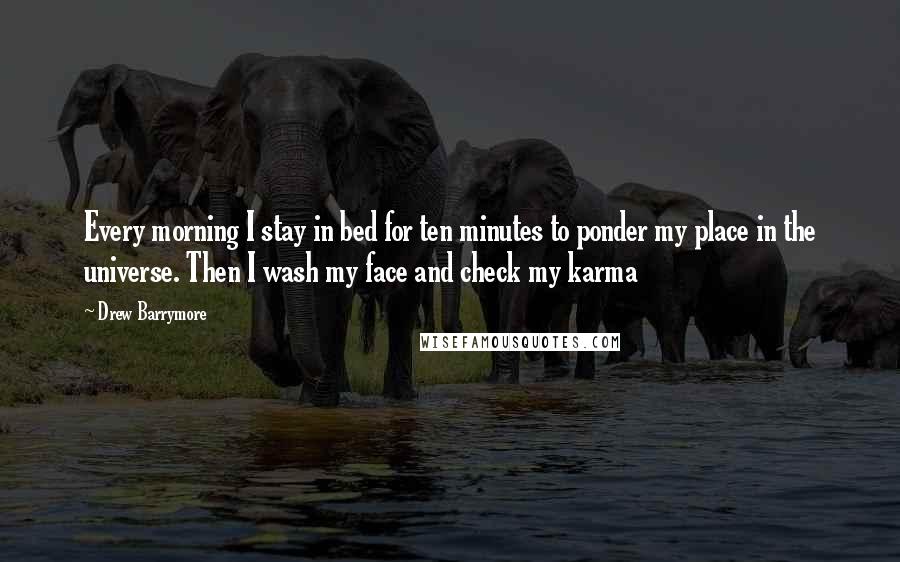 Drew Barrymore Quotes: Every morning I stay in bed for ten minutes to ponder my place in the universe. Then I wash my face and check my karma