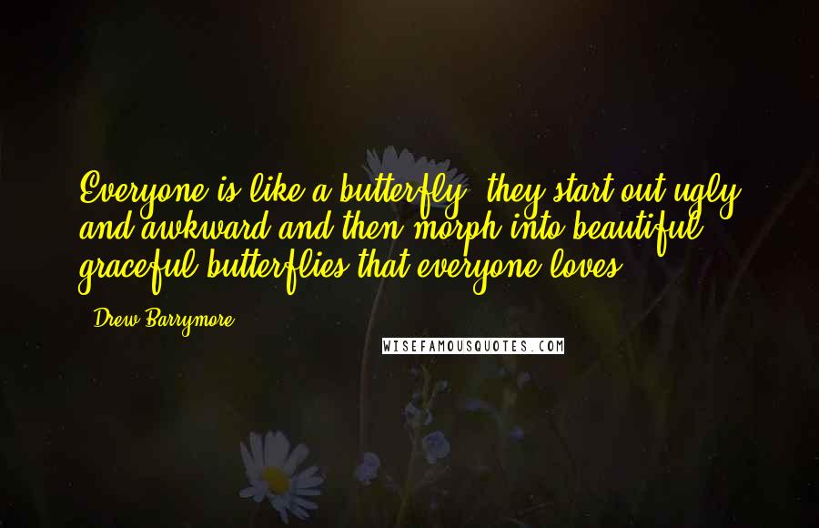 Drew Barrymore Quotes: Everyone is like a butterfly, they start out ugly and awkward and then morph into beautiful graceful butterflies that everyone loves.