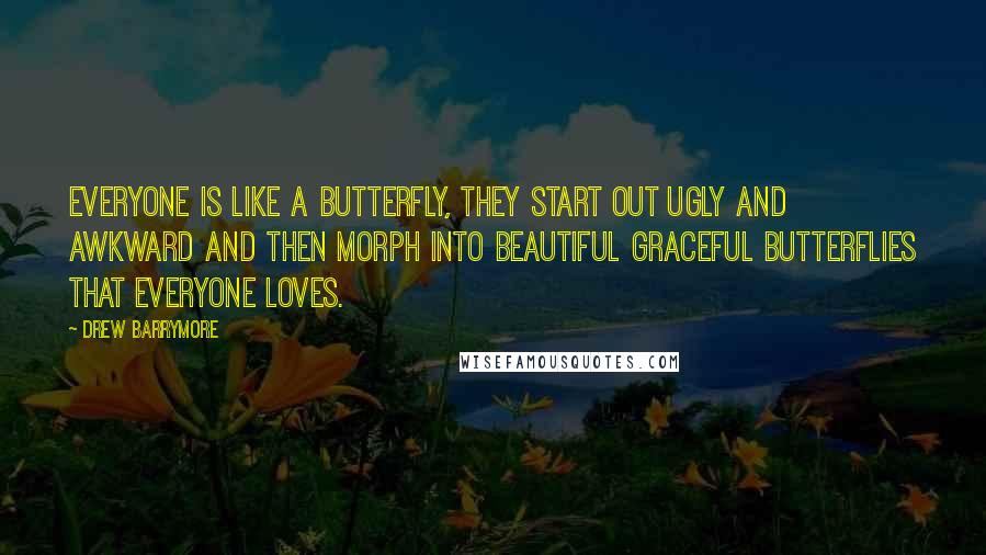 Drew Barrymore Quotes: Everyone is like a butterfly, they start out ugly and awkward and then morph into beautiful graceful butterflies that everyone loves.