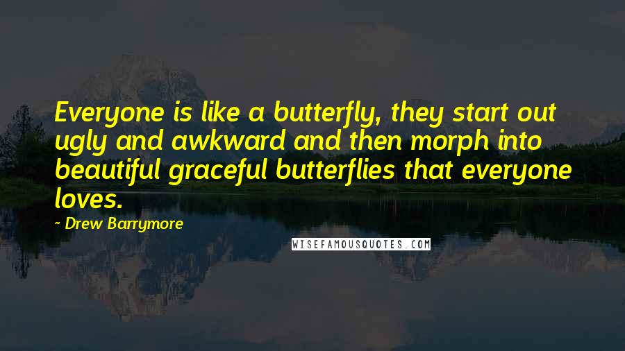 Drew Barrymore Quotes: Everyone is like a butterfly, they start out ugly and awkward and then morph into beautiful graceful butterflies that everyone loves.